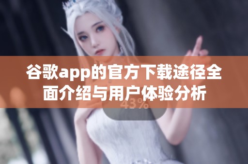 谷歌app的官方下载途径全面介绍与用户体验分析
