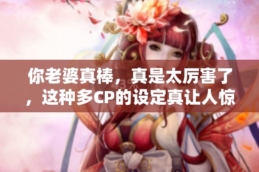 你老婆真棒，真是太厉害了，这种多CP的设定真让人惊喜！