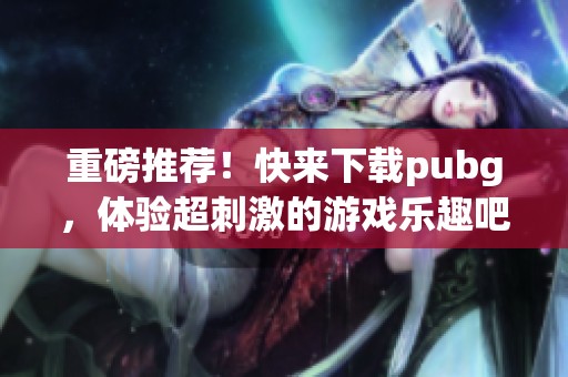 重磅推荐！快来下载pubg，体验超刺激的游戏乐趣吧