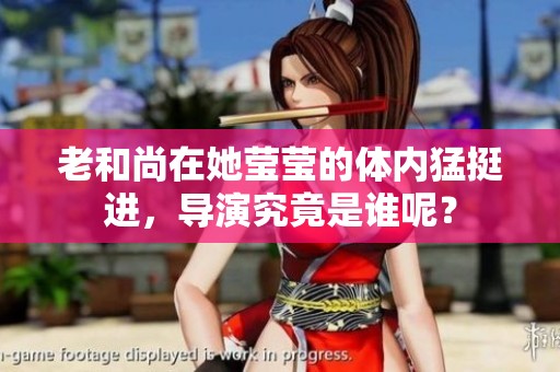 老和尚在她莹莹的体内猛挺进，导演究竟是谁呢？