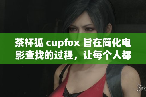 茶杯狐 cupfox 旨在简化电影查找的过程，让每个人都能轻松找到自己想看的电影