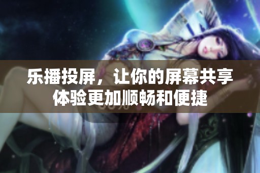 乐播投屏，让你的屏幕共享体验更加顺畅和便捷