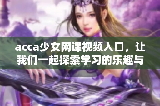 acca少女网课视频入口，让我们一起探索学习的乐趣与新知