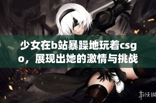 少女在b站暴躁地玩着csgo，展现出她的激情与挑战精神