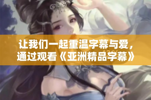 让我们一起重温字幕与爱，通过观看《亚洲精品字幕》感受故事的魅力与情感