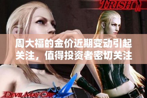 周大福的金价近期变动引起关注，值得投资者密切关注最新行情走势