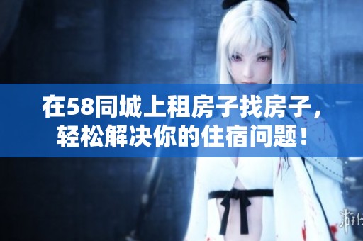 在58同城上租房子找房子，轻松解决你的住宿问题！