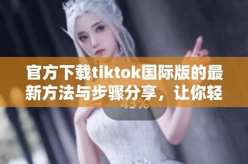 官方下载tiktok国际版的最新方法与步骤分享，让你轻松体验短视频乐趣