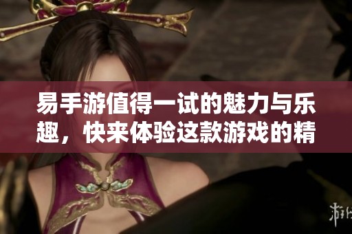 易手游值得一试的魅力与乐趣，快来体验这款游戏的精彩世界！
