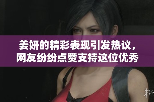 姜妍的精彩表现引发热议，网友纷纷点赞支持这位优秀的演员