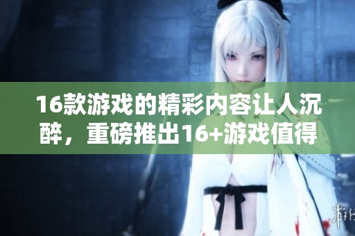 16款游戏的精彩内容让人沉醉，重磅推出16+游戏值得期待