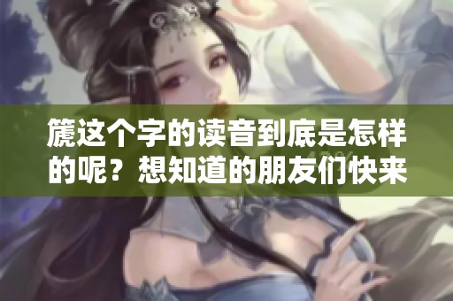 篪这个字的读音到底是怎样的呢？想知道的朋友们快来了解一下！