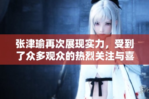 张津瑜再次展现实力，受到了众多观众的热烈关注与喜爱