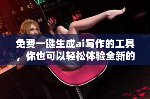 免费一键生成ai写作的工具，你也可以轻松体验全新的创作方式。
