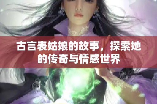 古言表姑娘的故事，探索她的传奇与情感世界