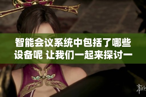 智能会议系统中包括了哪些设备呢 让我们一起来探讨一下吧
