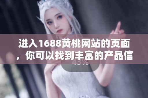 进入1688黄桃网站的页面，你可以找到丰富的产品信息和优质选择