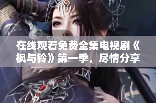 在线观看免费全集电视剧《枫与铃》第一季，尽情分享精彩内容与精彩故事