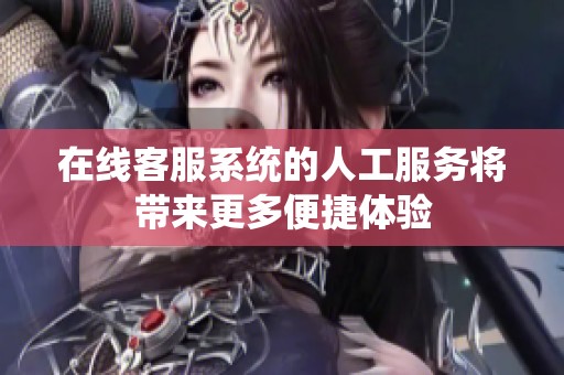 在线客服系统的人工服务将带来更多便捷体验
