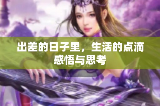 出差的日子里，生活的点滴感悟与思考