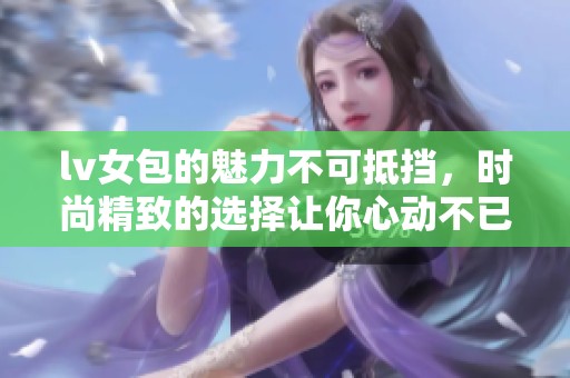 lv女包的魅力不可抵挡，时尚精致的选择让你心动不已