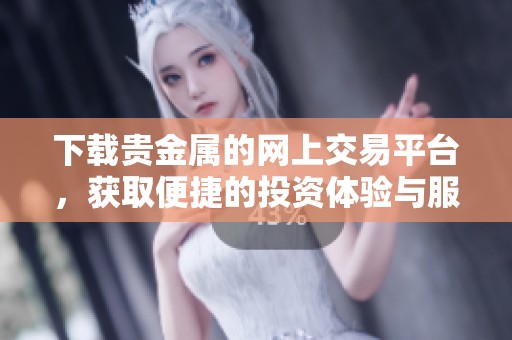 下载贵金属的网上交易平台，获取便捷的投资体验与服务