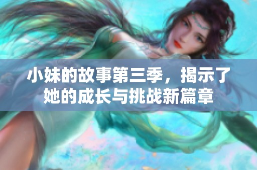 小妹的故事第三季，揭示了她的成长与挑战新篇章