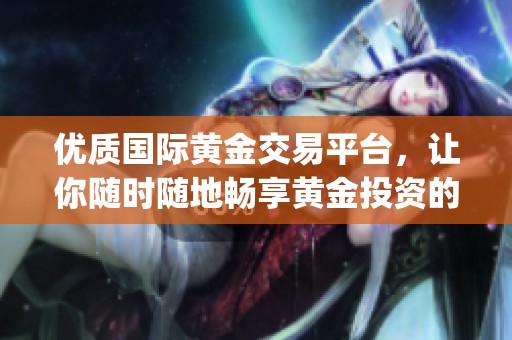 优质国际黄金交易平台，让你随时随地畅享黄金投资的app
