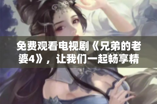 免费观看电视剧《兄弟的老婆4》，让我们一起畅享精彩剧情吧
