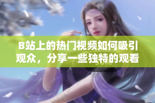 B站上的热门视频如何吸引观众，分享一些独特的观看体验与技巧