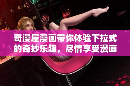奇漫屋漫画带你体验下拉式的奇妙乐趣，尽情享受漫画的无限魅力