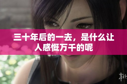 三十年后的一去，是什么让人感慨万千的呢