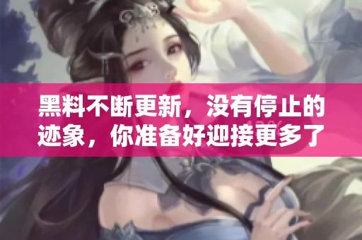 黑料不断更新，没有停止的迹象，你准备好迎接更多了吗