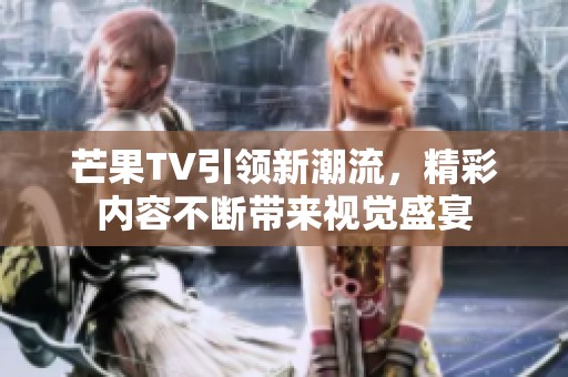 芒果TV引领新潮流，精彩内容不断带来视觉盛宴