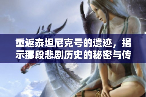 重返泰坦尼克号的遗迹，揭示那段悲剧历史的秘密与传奇