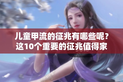 儿童甲流的征兆有哪些呢？这10个重要的征兆值得家长们密切关注。