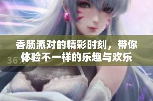 香肠派对的精彩时刻，带你体验不一样的乐趣与欢乐