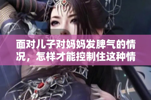 面对儿子对妈妈发脾气的情况，怎样才能控制住这种情绪呢