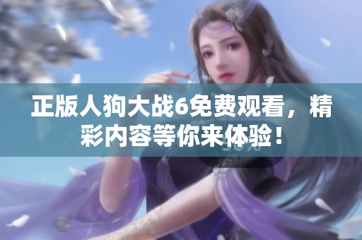 正版人狗大战6免费观看，精彩内容等你来体验！