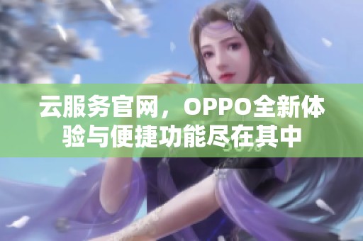 云服务官网，OPPO全新体验与便捷功能尽在其中