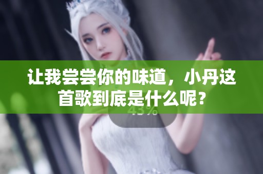 让我尝尝你的味道，小丹这首歌到底是什么呢？