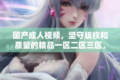 国产**视频，坚守版权和质量的精品一区二区三区，以更优质内容回馈观众
