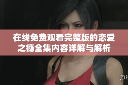 在线免费观看完整版的恋爱之瘾全集内容详解与解析