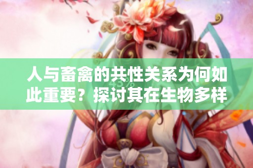 人与畜禽的共性关系为何如此重要？探讨其在生物多样性中的作用。