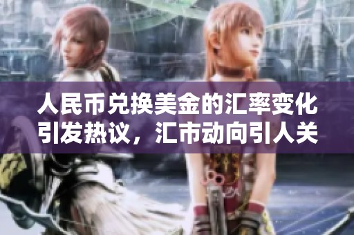 人民币兑换美金的汇率变化引发热议，汇市动向引人关注