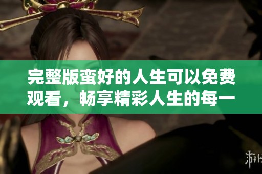 完整版蛮好的人生可以免费观看，畅享精彩人生的每一刻
