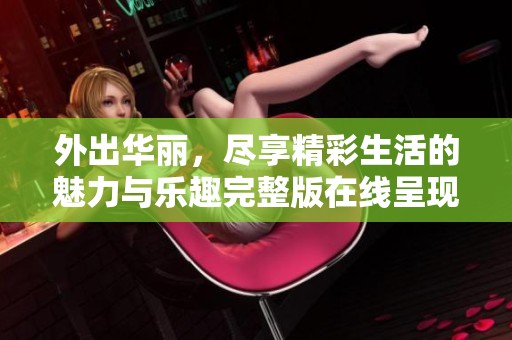 外出华丽，尽享精彩生活的魅力与乐趣完整版在线呈现