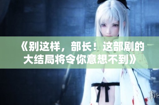 《别这样，部长！这部剧的大结局将令你意想不到》