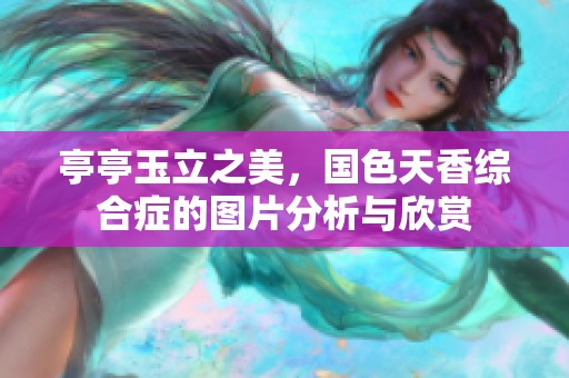 亭亭玉立之美，国色天香综合症的图片分析与欣赏