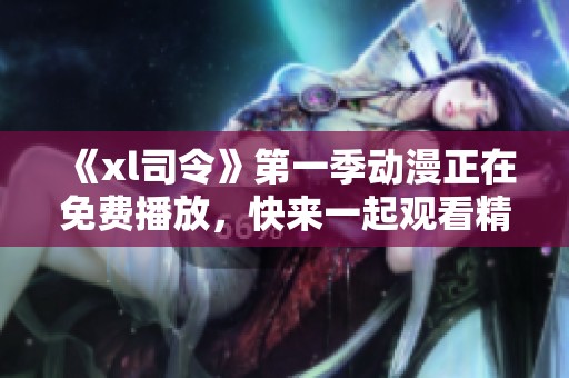 《xl司令》第一季动漫正在免费播放，快来一起观看精彩内容吧
